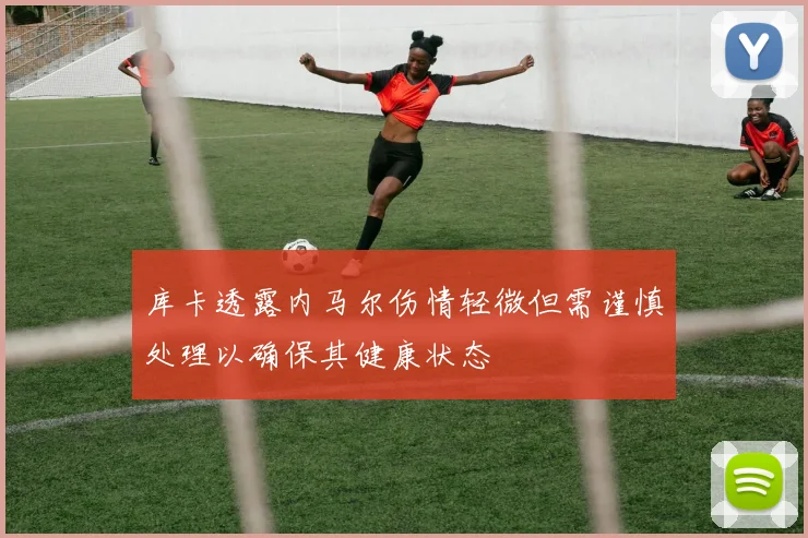 库卡透露内马尔伤情轻微但需谨慎处理以确保其健康状态