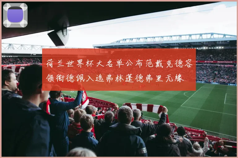 荷兰世界杯大名单公布范戴克德容领衔德佩入选弗林蓬德弗里无缘