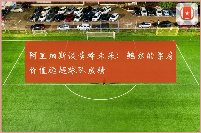 阿里纳斯谈黄蜂未来：鲍尔的票房价值远超球队成绩