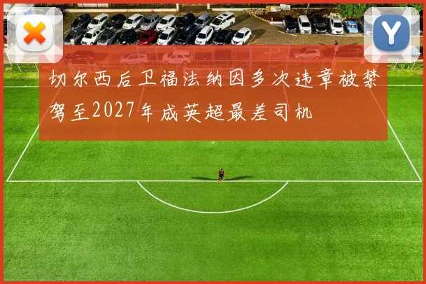 切尔西后卫福法纳因多次违章被禁驾至2027年成英超最差司机