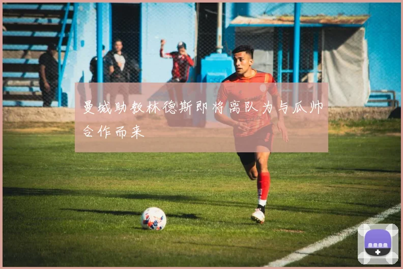 曼城助教林德斯即将离队为与瓜帅合作而来