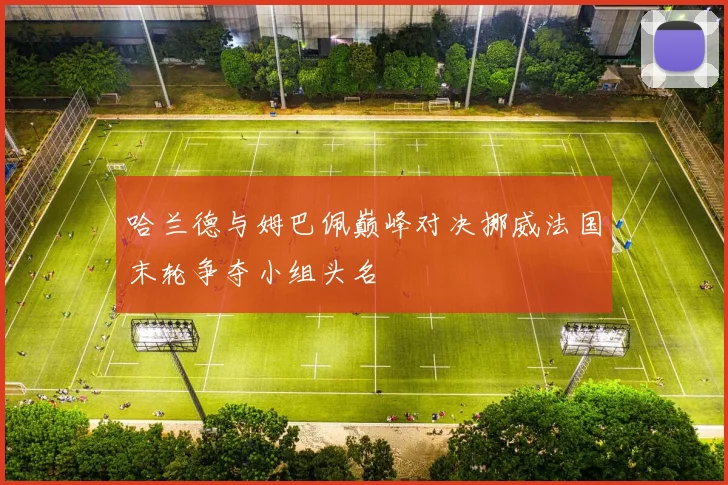 哈兰德与姆巴佩巅峰对决挪威法国末轮争夺小组头名