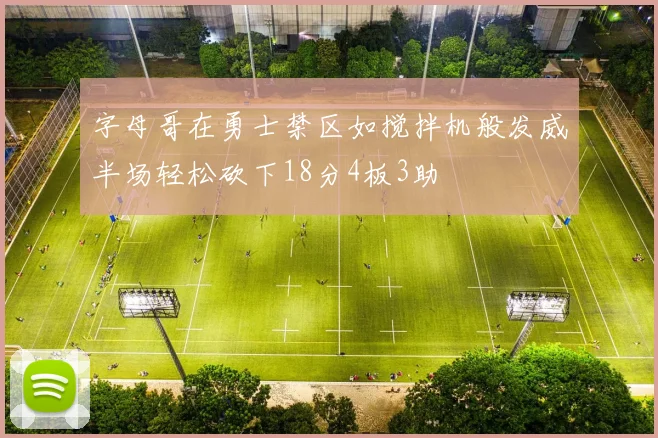字母哥在勇士禁区如搅拌机般发威半场轻松砍下18分4板3助