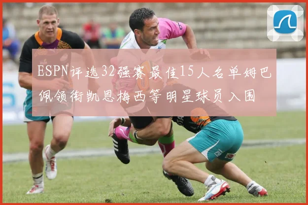 ESPN评选32强赛最佳15人名单姆巴佩领衔凯恩梅西等明星球员入围