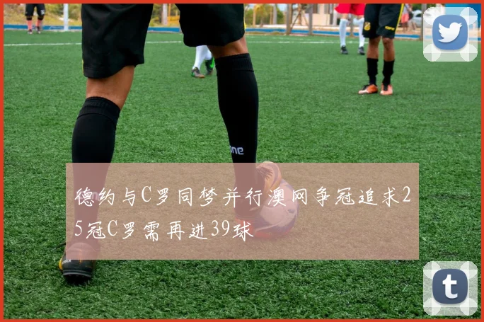 德约与C罗同梦并行澳网争冠追求25冠C罗需再进39球