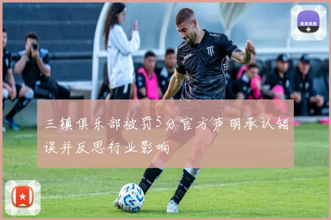 三镇俱乐部被罚5分官方声明承认错误并反思行业影响