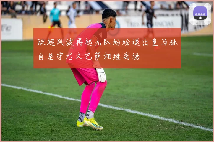 欧超风波再起九队纷纷退出皇马独自坚守尤文巴萨相继离场