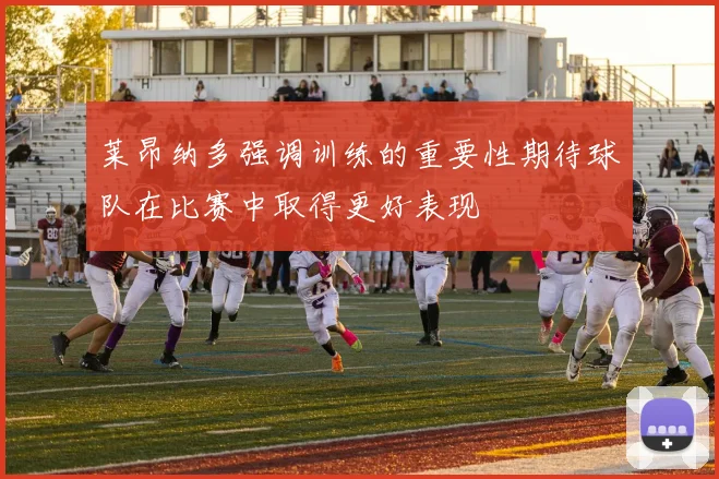 莱昂纳多强调训练的重要性期待球队在比赛中取得更好表现