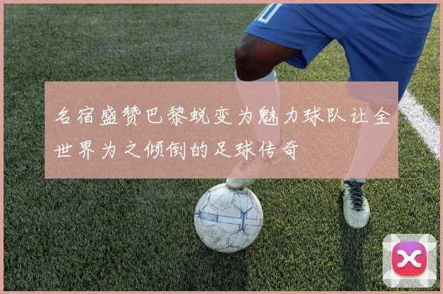 名宿盛赞巴黎蜕变为魅力球队让全世界为之倾倒的足球传奇