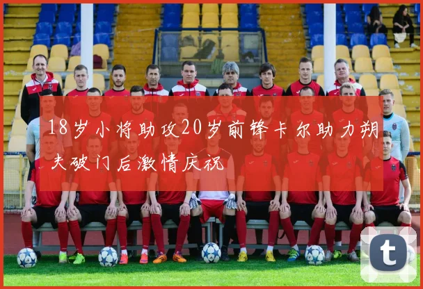 18岁小将助攻20岁前锋卡尔助力朔夫破门后激情庆祝