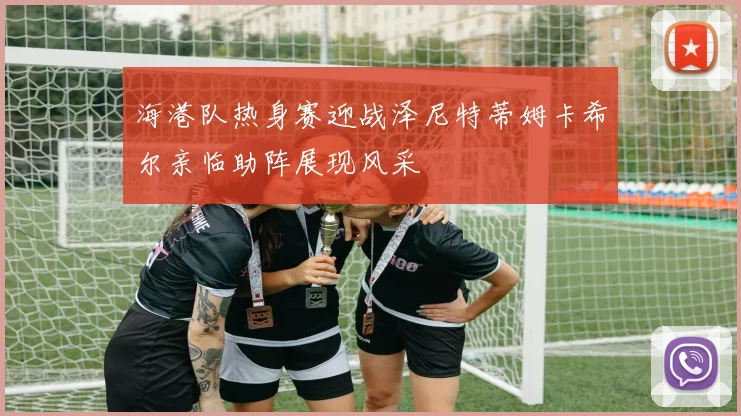 海港队热身赛迎战泽尼特蒂姆卡希尔亲临助阵展现风采