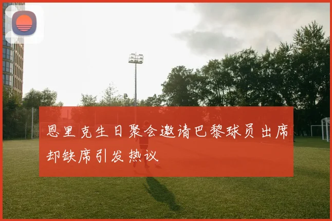 恩里克生日聚会邀请巴黎球员出席却缺席引发热议