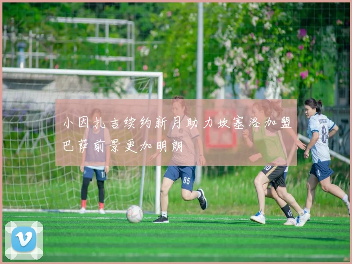 小因扎吉续约新月助力坎塞洛加盟巴萨前景更加明朗