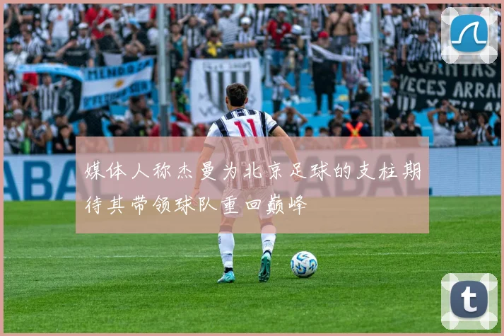 媒体人称杰曼为北京足球的支柱期待其带领球队重回巅峰