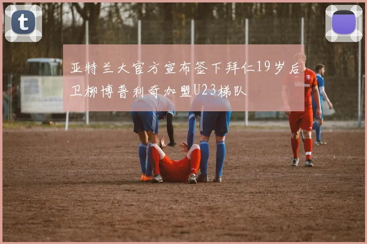 亚特兰大官方宣布签下拜仁19岁后卫柳博普利奇加盟U23梯队