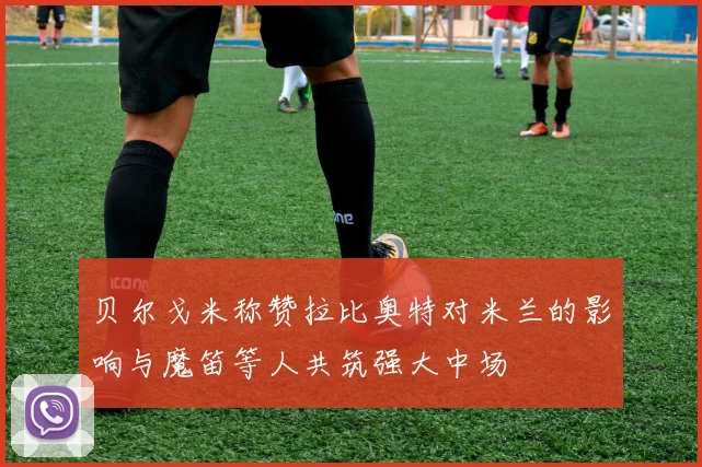 贝尔戈米称赞拉比奥特对米兰的影响与魔笛等人共筑强大中场