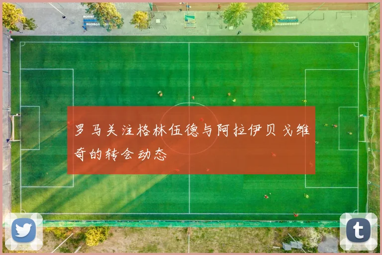 罗马关注格林伍德与阿拉伊贝戈维奇的转会动态