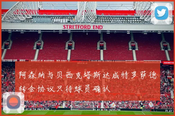 阿森纳与贝西克塔斯达成特罗萨德转会协议只待球员确认